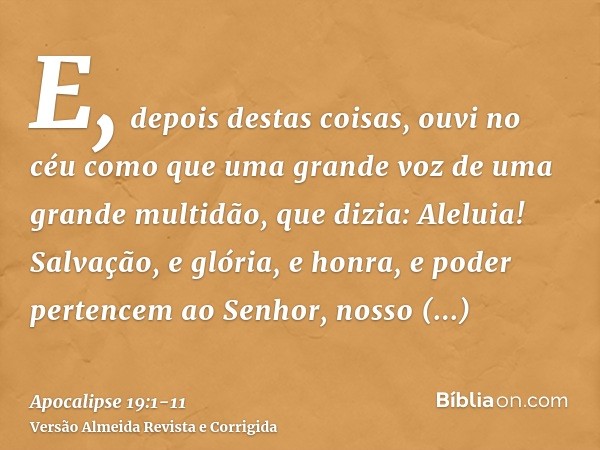 E, depois destas coisas, ouvi no céu como que uma grande voz de uma grande multidão, que dizia: Aleluia! Salvação, e glória, e honra, e poder pertencem ao Senho