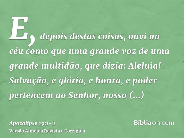 E, depois destas coisas, ouvi no céu como que uma grande voz de uma grande multidão, que dizia: Aleluia! Salvação, e glória, e honra, e poder pertencem ao Senho