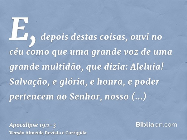 E, depois destas coisas, ouvi no céu como que uma grande voz de uma grande multidão, que dizia: Aleluia! Salvação, e glória, e honra, e poder pertencem ao Senho