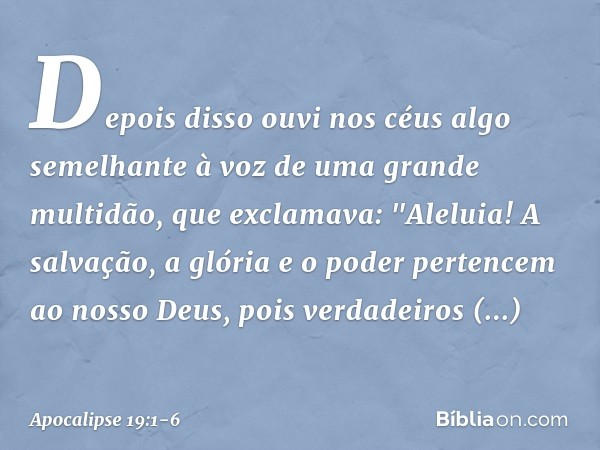 Depois disso ouvi nos céus algo semelhante à voz de uma grande multidão, que exclamava:
"Aleluia!
A salvação, a glória e o poder
pertencem ao nosso Deus, pois v