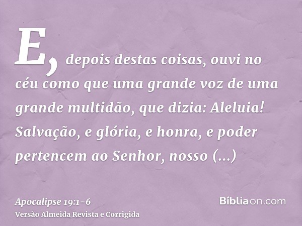 E, depois destas coisas, ouvi no céu como que uma grande voz de uma grande multidão, que dizia: Aleluia! Salvação, e glória, e honra, e poder pertencem ao Senho