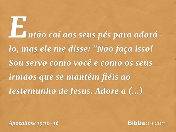 Então caí aos seus pés para adorá-lo, mas ele me disse: "Não faça isso! Sou servo como você e como os seus irmãos que se mantêm fiéis ao testemunho de Jesus. Ad