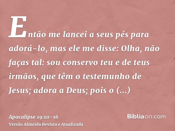 Então me lancei a seus pés para adorá-lo, mas ele me disse: Olha, não faças tal: sou conservo teu e de teus irmãos, que têm o testemunho de Jesus; adora a Deus;