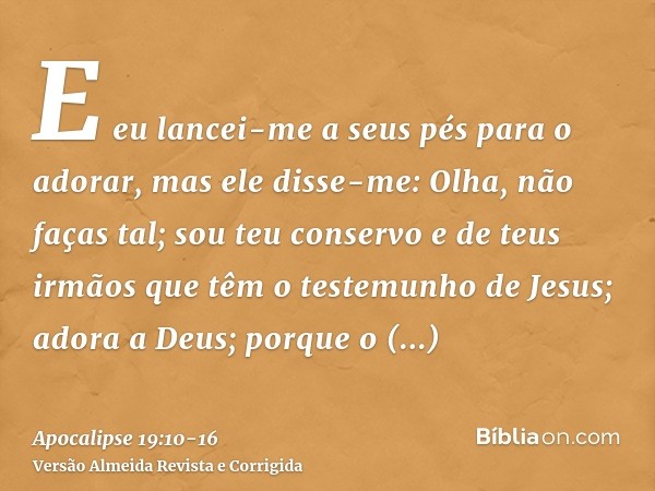 E eu lancei-me a seus pés para o adorar, mas ele disse-me: Olha, não faças tal; sou teu conservo e de teus irmãos que têm o testemunho de Jesus; adora a Deus; p