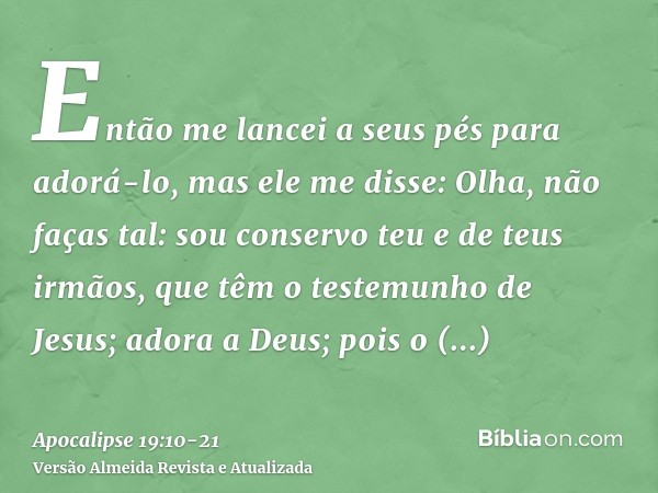Então me lancei a seus pés para adorá-lo, mas ele me disse: Olha, não faças tal: sou conservo teu e de teus irmãos, que têm o testemunho de Jesus; adora a Deus;