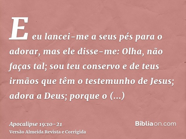 E eu lancei-me a seus pés para o adorar, mas ele disse-me: Olha, não faças tal; sou teu conservo e de teus irmãos que têm o testemunho de Jesus; adora a Deus; p