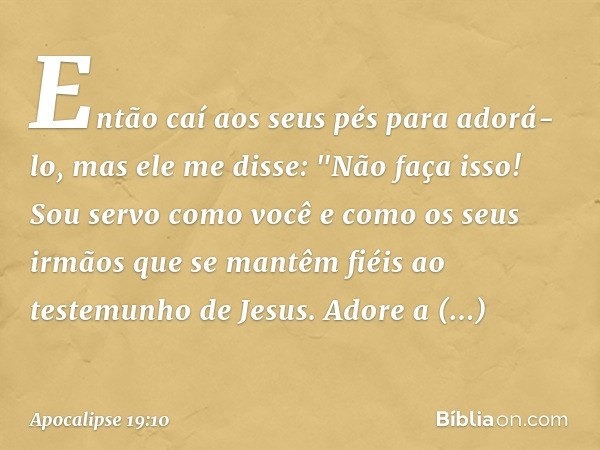 Então caí aos seus pés para adorá-lo, mas ele me disse: "Não faça isso! Sou servo como você e como os seus irmãos que se mantêm fiéis ao testemunho de Jesus. Ad