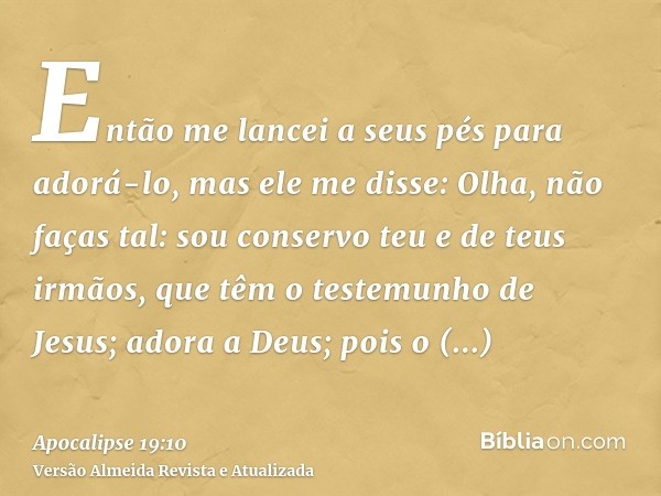 Então me lancei a seus pés para adorá-lo, mas ele me disse: Olha, não faças tal: sou conservo teu e de teus irmãos, que têm o testemunho de Jesus; adora a Deus;