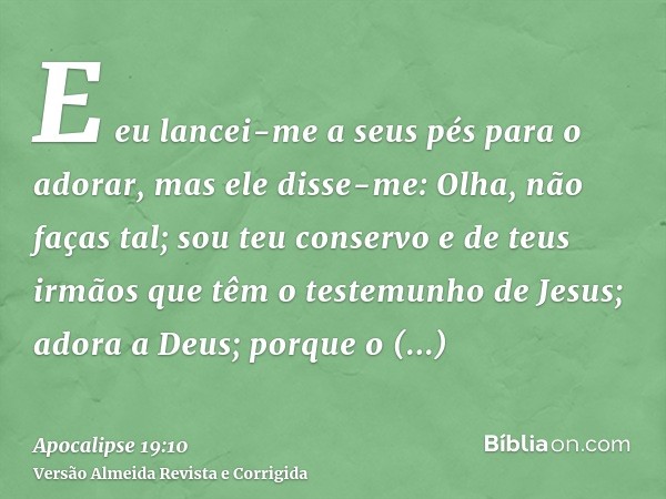 E eu lancei-me a seus pés para o adorar, mas ele disse-me: Olha, não faças tal; sou teu conservo e de teus irmãos que têm o testemunho de Jesus; adora a Deus; p