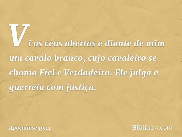 Vi os céus abertos e diante de mim um cavalo branco, cujo cavaleiro se chama Fiel e Verdadeiro. Ele julga e guerreia com justiça. -- Apocalipse 19:11