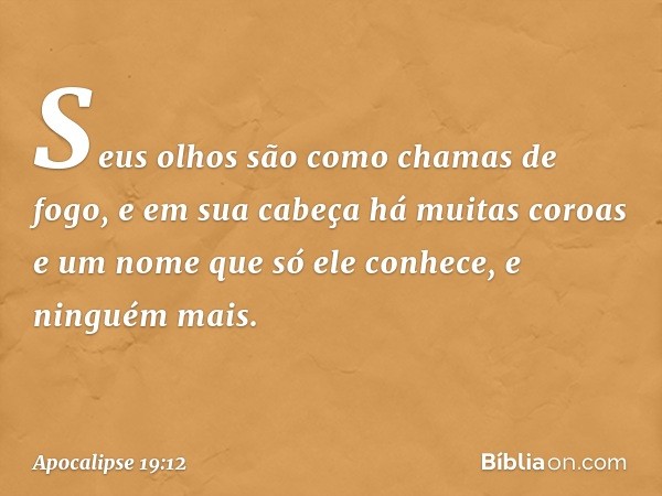 Seus olhos são como chamas de fogo, e em sua cabeça há muitas coroas e um nome que só ele conhece, e ninguém mais. -- Apocalipse 19:12