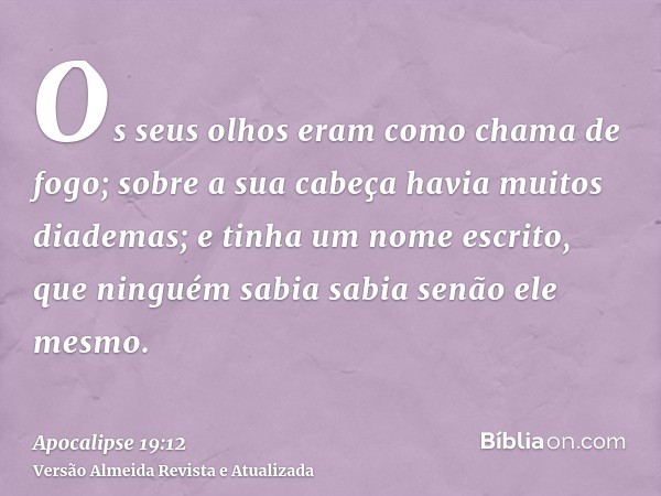 Os seus olhos eram como chama de fogo; sobre a sua cabeça havia muitos diademas; e tinha um nome escrito, que ninguém sabia sabia senão ele mesmo.