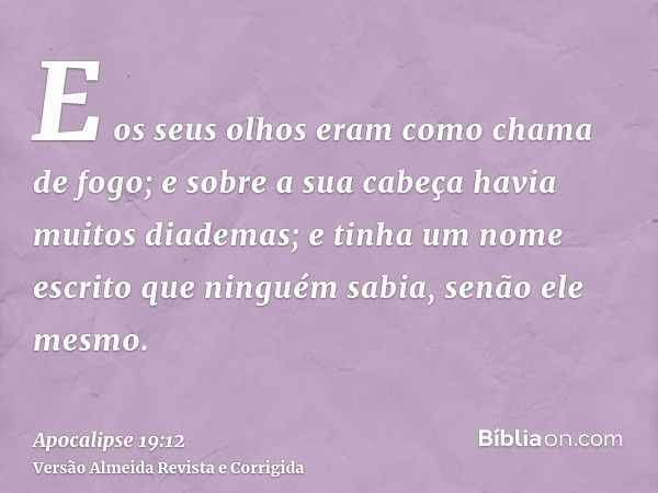 E os seus olhos eram como chama de fogo; e sobre a sua cabeça havia muitos diademas; e tinha um nome escrito que ninguém sabia, senão ele mesmo.