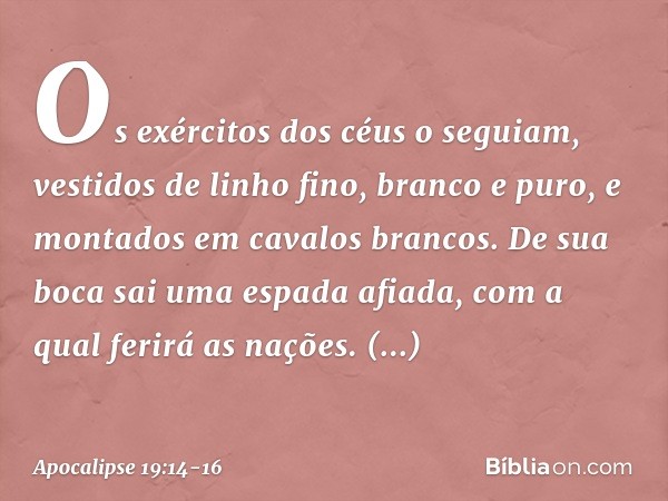 Os exércitos dos céus o seguiam, vestidos de linho fino, branco e puro, e montados em cavalos brancos. De sua boca sai uma espada afiada, com a qual ferirá as n