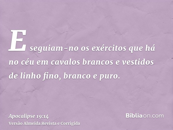 E seguiam-no os exércitos que há no céu em cavalos brancos e vestidos de linho fino, branco e puro.
