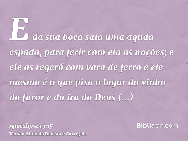 E da sua boca saía uma aguda espada, para ferir com ela as nações; e ele as regerá com vara de ferro e ele mesmo é o que pisa o lagar do vinho do furor e da ira