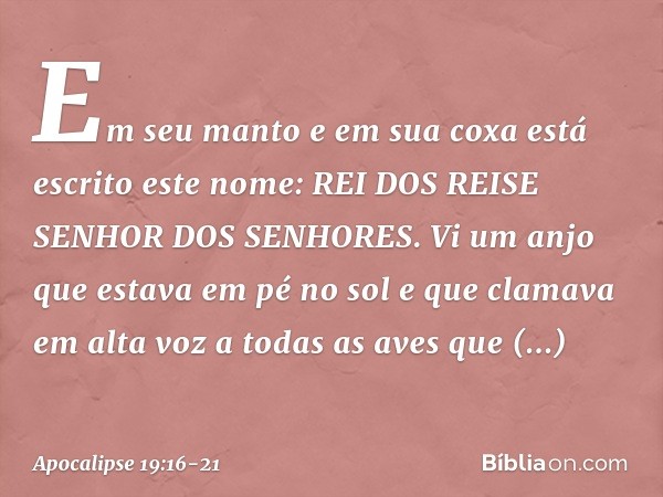 Em seu manto e em sua coxa está escrito este nome:
REI DOS REIS E SENHOR DOS SENHORES. Vi um anjo que estava em pé no sol e que clamava em alta voz a todas as a