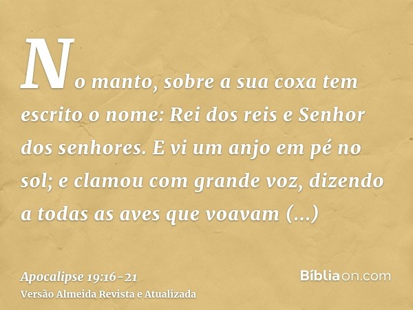 No manto, sobre a sua coxa tem escrito o nome: Rei dos reis e Senhor dos senhores.E vi um anjo em pé no sol; e clamou com grande voz, dizendo a todas as aves qu