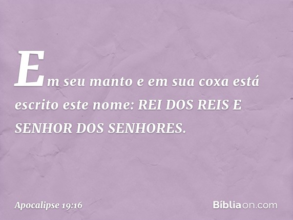 Em seu manto e em sua coxa está escrito este nome:
REI DOS REIS E SENHOR DOS SENHORES. -- Apocalipse 19:16