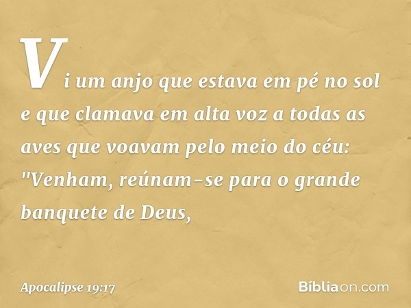 Vi um anjo que estava em pé no sol e que clamava em alta voz a todas as aves que voavam pelo meio do céu: "Venham, reúnam-se para o grande banquete de Deus, -- 