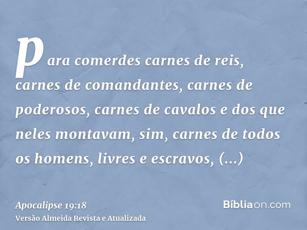 para comerdes carnes de reis, carnes de comandantes, carnes de poderosos, carnes de cavalos e dos que neles montavam, sim, carnes de todos os homens, livres e e