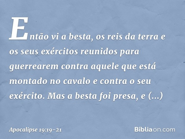 Então vi a besta, os reis da terra e os seus exércitos reunidos para guerrearem contra aquele que está montado no cavalo e contra o seu exército. Mas a besta fo