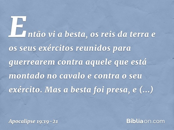 Então vi a besta, os reis da terra e os seus exércitos reunidos para guerrearem contra aquele que está montado no cavalo e contra o seu exército. Mas a besta fo