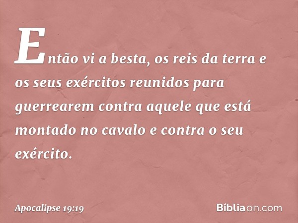 Então vi a besta, os reis da terra e os seus exércitos reunidos para guerrearem contra aquele que está montado no cavalo e contra o seu exército. -- Apocalipse 