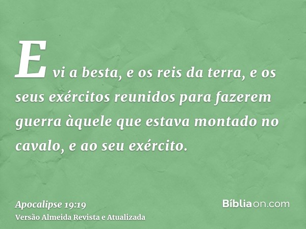 E vi a besta, e os reis da terra, e os seus exércitos reunidos para fazerem guerra àquele que estava montado no cavalo, e ao seu exército.