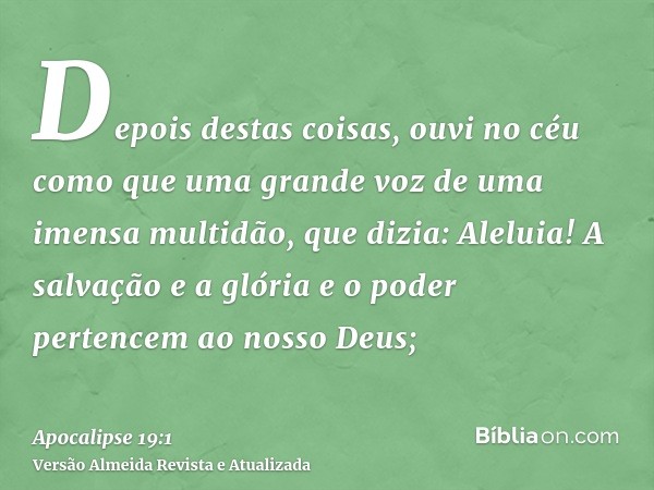 Depois destas coisas, ouvi no céu como que uma grande voz de uma imensa multidão, que dizia: Aleluia! A salvação e a glória e o poder pertencem ao nosso Deus;