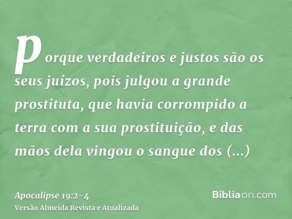 porque verdadeiros e justos são os seus juízos, pois julgou a grande prostituta, que havia corrompido a terra com a sua prostituição, e das mãos dela vingou o s