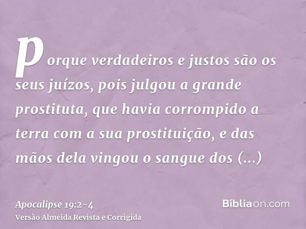 porque verdadeiros e justos são os seus juízos, pois julgou a grande prostituta, que havia corrompido a terra com a sua prostituição, e das mãos dela vingou o s