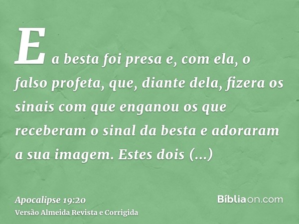 E a besta foi presa e, com ela, o falso profeta, que, diante dela, fizera os sinais com que enganou os que receberam o sinal da besta e adoraram a sua imagem. E