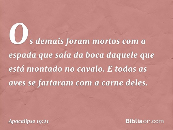 Os demais foram mortos com a espada que saía da boca daquele que está montado no cavalo. E todas as aves se fartaram com a carne deles. -- Apocalipse 19:21