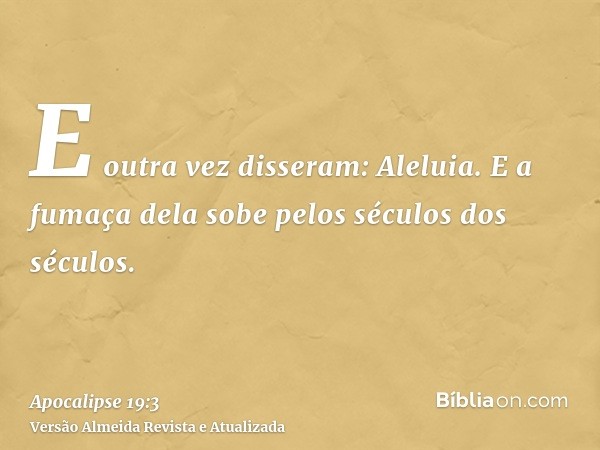 E outra vez disseram: Aleluia. E a fumaça dela sobe pelos séculos dos séculos.