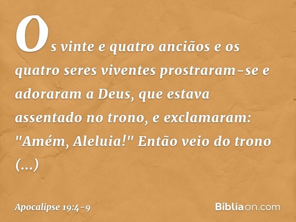Os vinte e quatro anciãos e os quatro seres viventes prostraram-se e adoraram a Deus, que estava assentado no trono, e exclamaram:
"Amém, Aleluia!" Então veio d