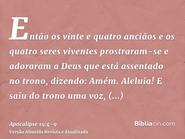 Então os vinte e quatro anciãos e os quatro seres viventes prostraram-se e adoraram a Deus que está assentado no trono, dizendo: Amém. Aleluia!E saiu do trono u
