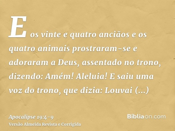 E os vinte e quatro anciãos e os quatro animais prostraram-se e adoraram a Deus, assentado no trono, dizendo: Amém! Aleluia!E saiu uma voz do trono, que dizia: 
