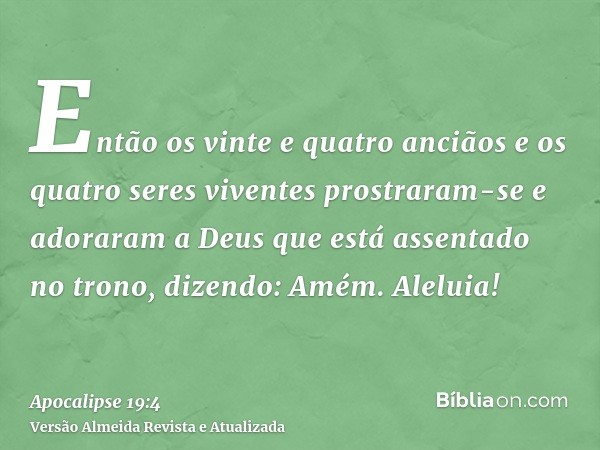 Então os vinte e quatro anciãos e os quatro seres viventes prostraram-se e adoraram a Deus que está assentado no trono, dizendo: Amém. Aleluia!