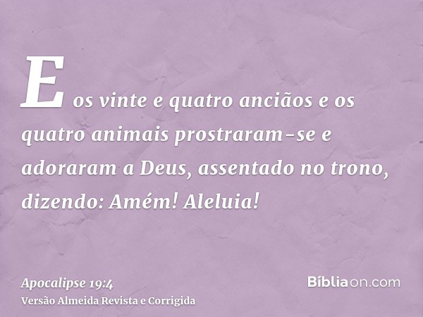 E os vinte e quatro anciãos e os quatro animais prostraram-se e adoraram a Deus, assentado no trono, dizendo: Amém! Aleluia!