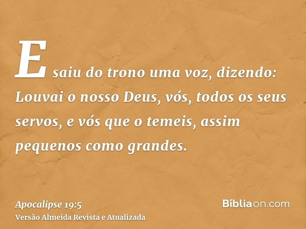 E saiu do trono uma voz, dizendo: Louvai o nosso Deus, vós, todos os seus servos, e vós que o temeis, assim pequenos como grandes.