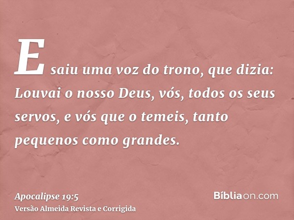 E saiu uma voz do trono, que dizia: Louvai o nosso Deus, vós, todos os seus servos, e vós que o temeis, tanto pequenos como grandes.