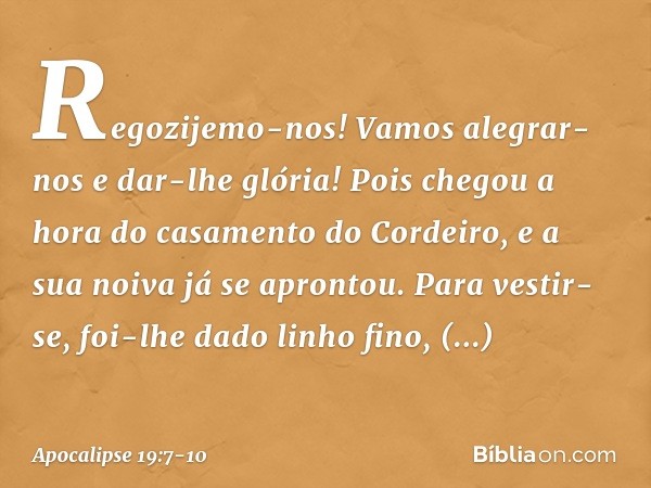 Regozijemo-nos! Vamos alegrar-nos
e dar-lhe glória!
Pois chegou a hora
do casamento do Cordeiro,
e a sua noiva já se aprontou. Para vestir-se, foi-lhe dado
linh