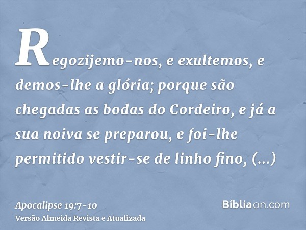 Regozijemo-nos, e exultemos, e demos-lhe a glória; porque são chegadas as bodas do Cordeiro, e já a sua noiva se preparou,e foi-lhe permitido vestir-se de linho