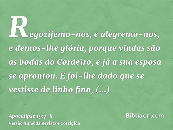 Regozijemo-nos, e alegremo-nos, e demos-lhe glória, porque vindas são as bodas do Cordeiro, e já a sua esposa se aprontou.E foi-lhe dado que se vestisse de linh