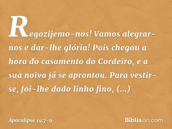 Regozijemo-nos! Vamos alegrar-nos
e dar-lhe glória!
Pois chegou a hora
do casamento do Cordeiro,
e a sua noiva já se aprontou. Para vestir-se, foi-lhe dado
linh