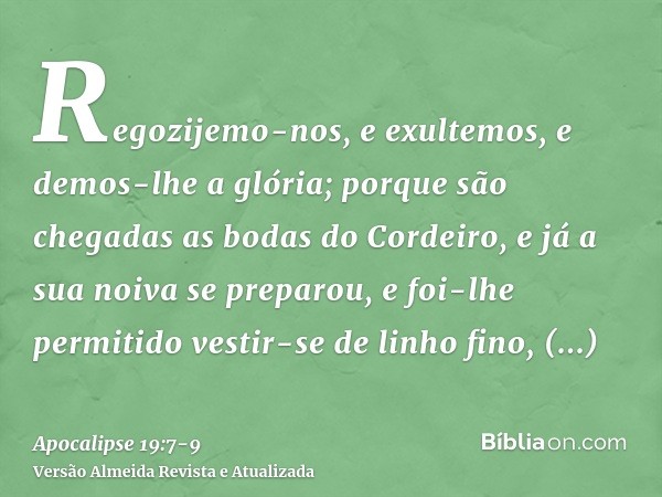 Regozijemo-nos, e exultemos, e demos-lhe a glória; porque são chegadas as bodas do Cordeiro, e já a sua noiva se preparou,e foi-lhe permitido vestir-se de linho