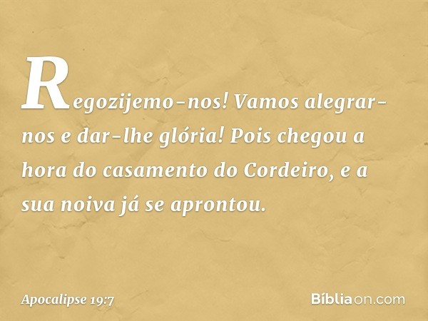 Regozijemo-nos! Vamos alegrar-nos
e dar-lhe glória!
Pois chegou a hora
do casamento do Cordeiro,
e a sua noiva já se aprontou. -- Apocalipse 19:7