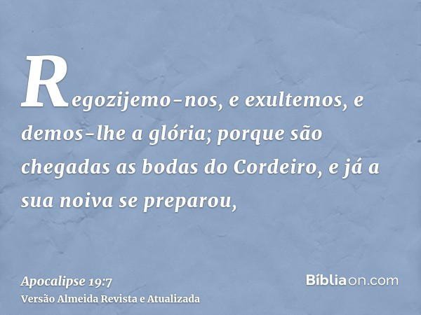 Regozijemo-nos, e exultemos, e demos-lhe a glória; porque são chegadas as bodas do Cordeiro, e já a sua noiva se preparou,