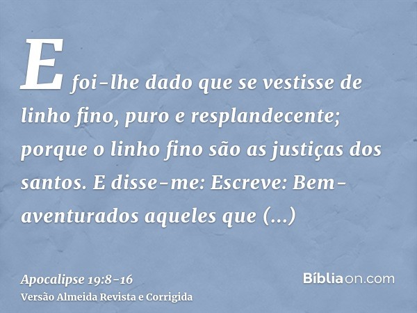 E foi-lhe dado que se vestisse de linho fino, puro e resplandecente; porque o linho fino são as justiças dos santos.E disse-me: Escreve: Bem-aventurados aqueles